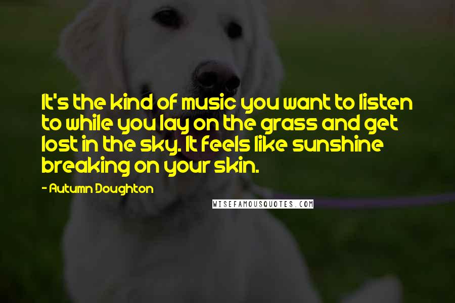 Autumn Doughton Quotes: It's the kind of music you want to listen to while you lay on the grass and get lost in the sky. It feels like sunshine breaking on your skin.