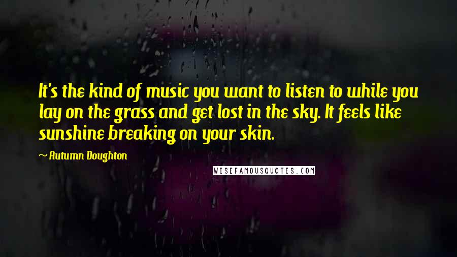 Autumn Doughton Quotes: It's the kind of music you want to listen to while you lay on the grass and get lost in the sky. It feels like sunshine breaking on your skin.