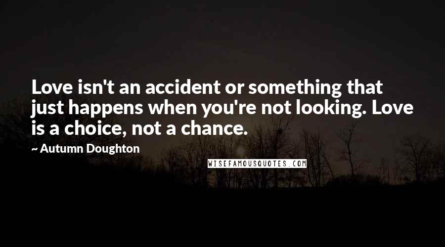 Autumn Doughton Quotes: Love isn't an accident or something that just happens when you're not looking. Love is a choice, not a chance.