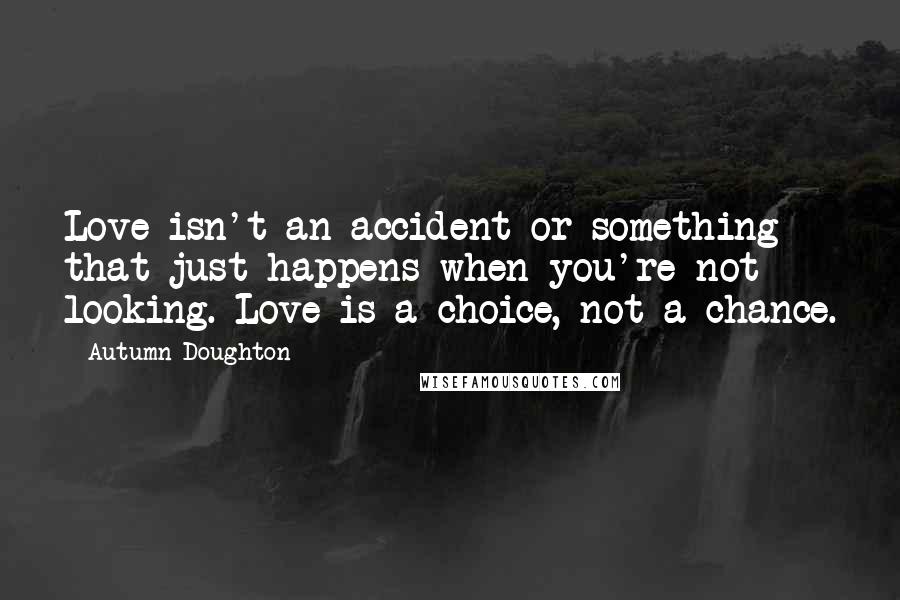 Autumn Doughton Quotes: Love isn't an accident or something that just happens when you're not looking. Love is a choice, not a chance.