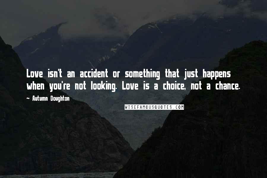 Autumn Doughton Quotes: Love isn't an accident or something that just happens when you're not looking. Love is a choice, not a chance.