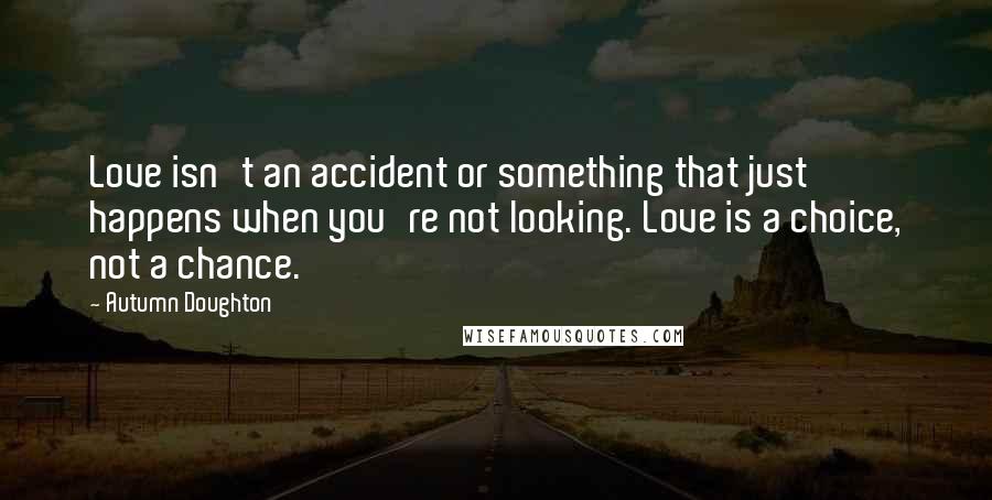 Autumn Doughton Quotes: Love isn't an accident or something that just happens when you're not looking. Love is a choice, not a chance.