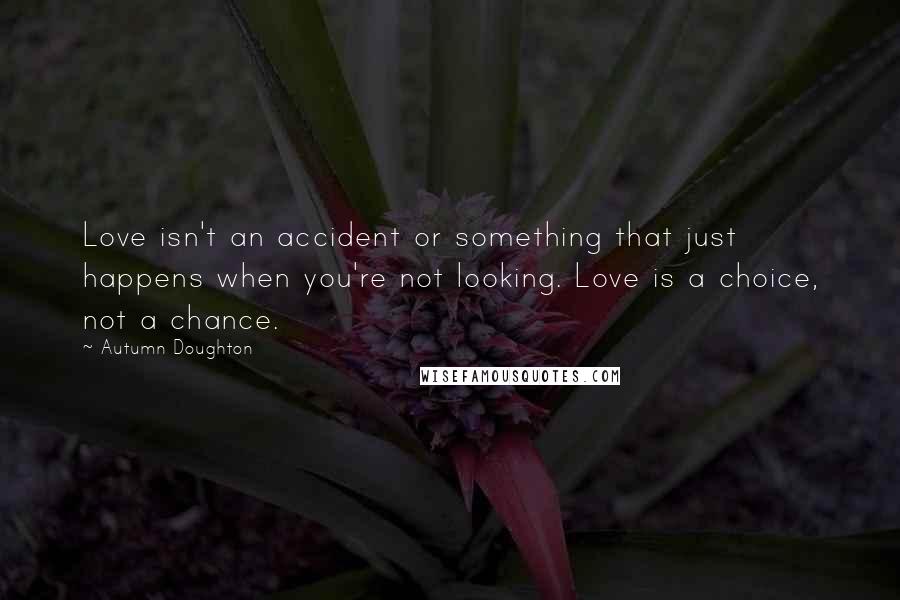Autumn Doughton Quotes: Love isn't an accident or something that just happens when you're not looking. Love is a choice, not a chance.