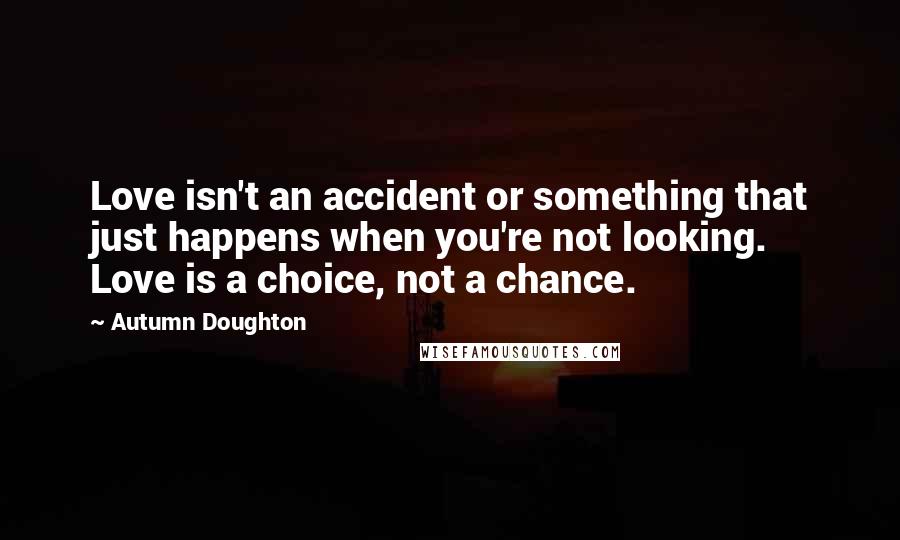 Autumn Doughton Quotes: Love isn't an accident or something that just happens when you're not looking. Love is a choice, not a chance.