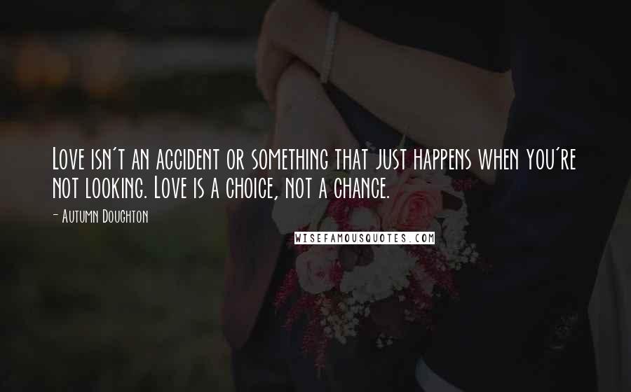 Autumn Doughton Quotes: Love isn't an accident or something that just happens when you're not looking. Love is a choice, not a chance.