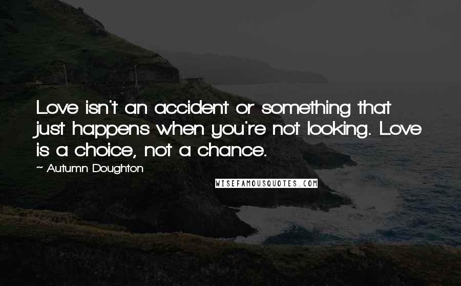 Autumn Doughton Quotes: Love isn't an accident or something that just happens when you're not looking. Love is a choice, not a chance.
