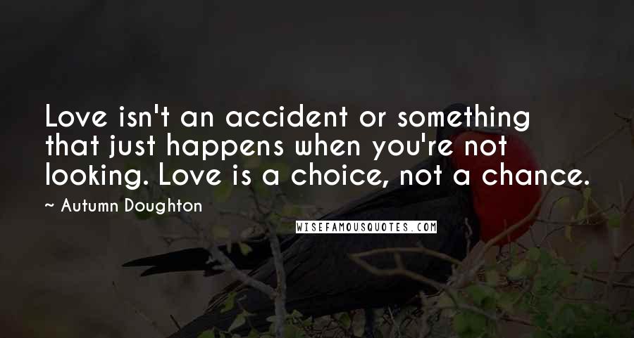 Autumn Doughton Quotes: Love isn't an accident or something that just happens when you're not looking. Love is a choice, not a chance.
