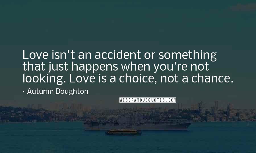 Autumn Doughton Quotes: Love isn't an accident or something that just happens when you're not looking. Love is a choice, not a chance.