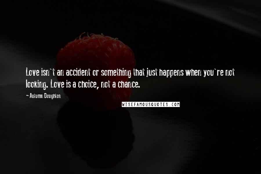 Autumn Doughton Quotes: Love isn't an accident or something that just happens when you're not looking. Love is a choice, not a chance.