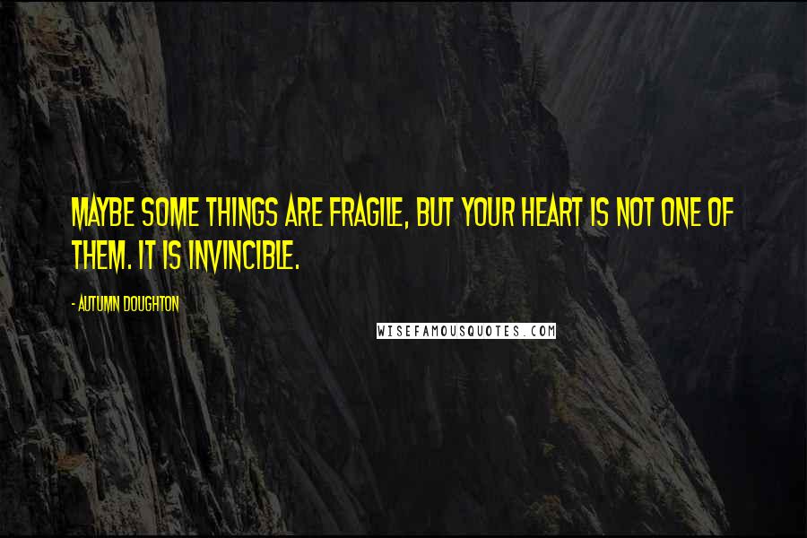 Autumn Doughton Quotes: Maybe some things are fragile, but your heart is not one of them. It is invincible.
