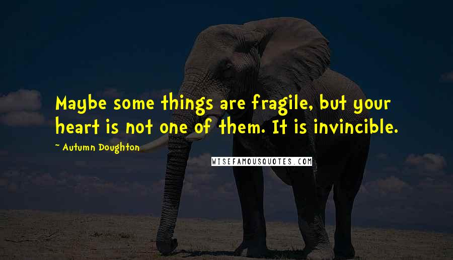 Autumn Doughton Quotes: Maybe some things are fragile, but your heart is not one of them. It is invincible.