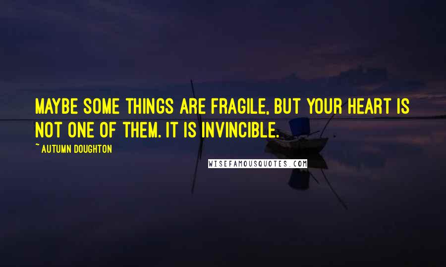Autumn Doughton Quotes: Maybe some things are fragile, but your heart is not one of them. It is invincible.