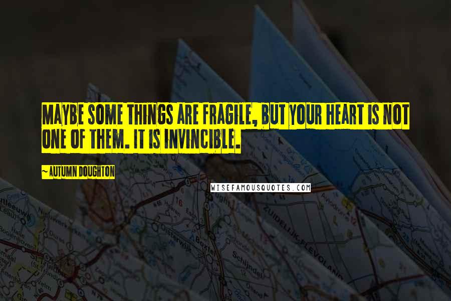 Autumn Doughton Quotes: Maybe some things are fragile, but your heart is not one of them. It is invincible.