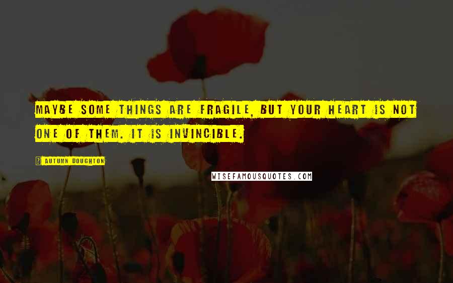 Autumn Doughton Quotes: Maybe some things are fragile, but your heart is not one of them. It is invincible.