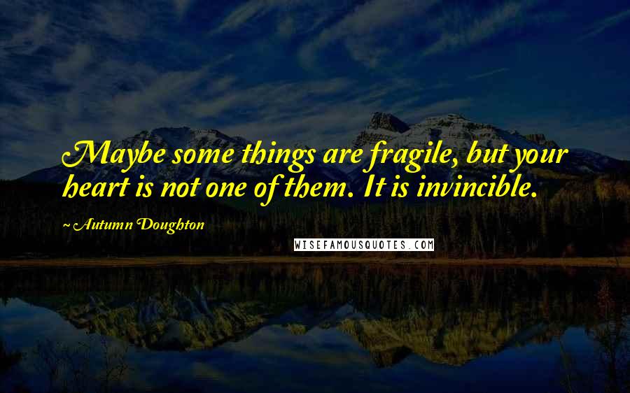 Autumn Doughton Quotes: Maybe some things are fragile, but your heart is not one of them. It is invincible.