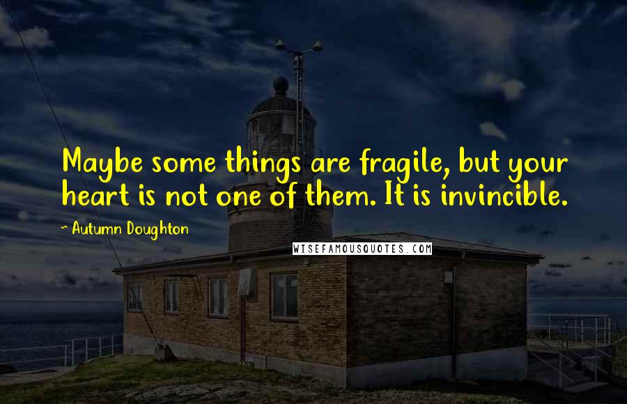 Autumn Doughton Quotes: Maybe some things are fragile, but your heart is not one of them. It is invincible.