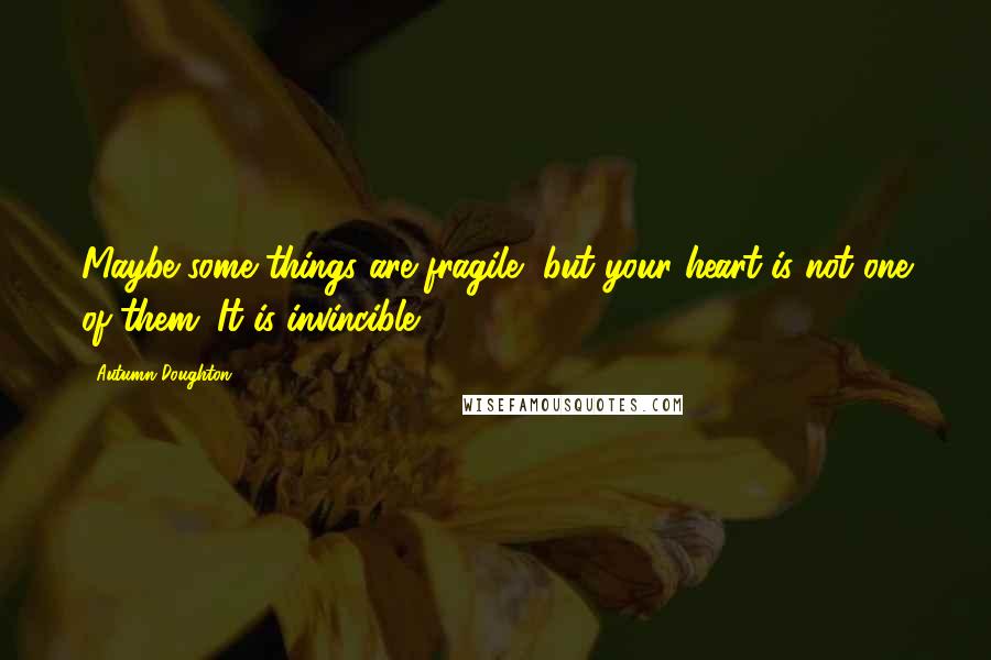 Autumn Doughton Quotes: Maybe some things are fragile, but your heart is not one of them. It is invincible.
