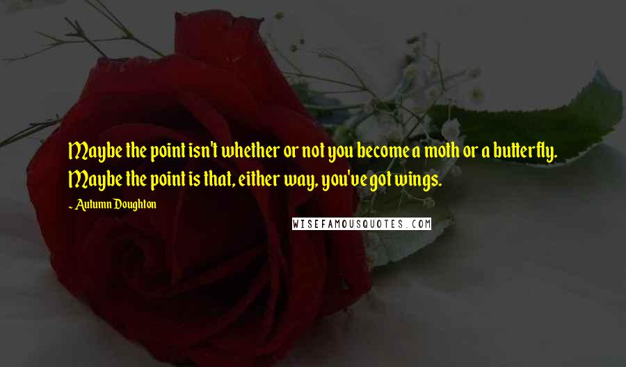 Autumn Doughton Quotes: Maybe the point isn't whether or not you become a moth or a butterfly. Maybe the point is that, either way, you've got wings.