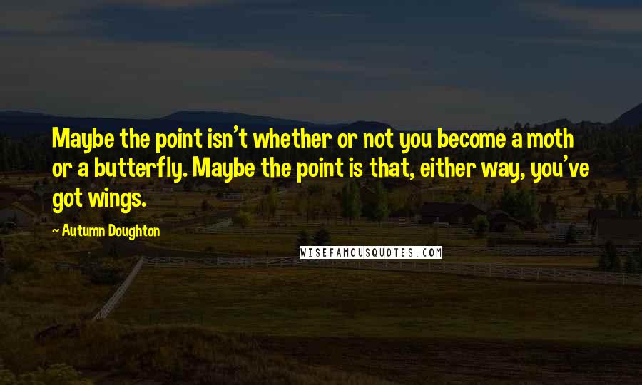 Autumn Doughton Quotes: Maybe the point isn't whether or not you become a moth or a butterfly. Maybe the point is that, either way, you've got wings.