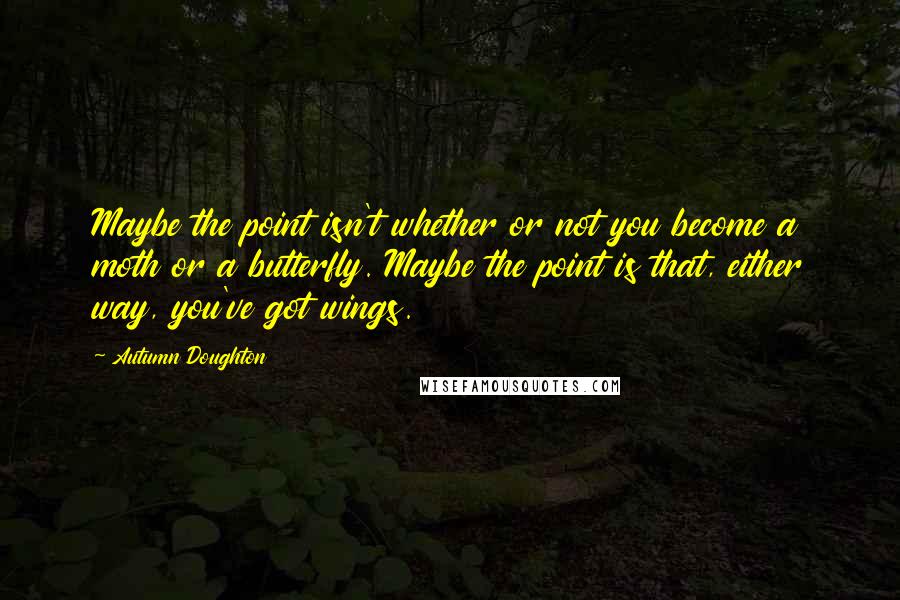 Autumn Doughton Quotes: Maybe the point isn't whether or not you become a moth or a butterfly. Maybe the point is that, either way, you've got wings.