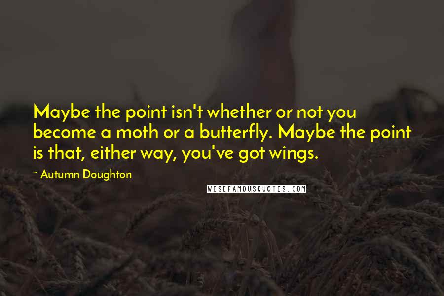 Autumn Doughton Quotes: Maybe the point isn't whether or not you become a moth or a butterfly. Maybe the point is that, either way, you've got wings.