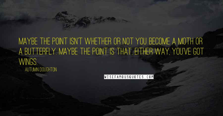 Autumn Doughton Quotes: Maybe the point isn't whether or not you become a moth or a butterfly. Maybe the point is that, either way, you've got wings.