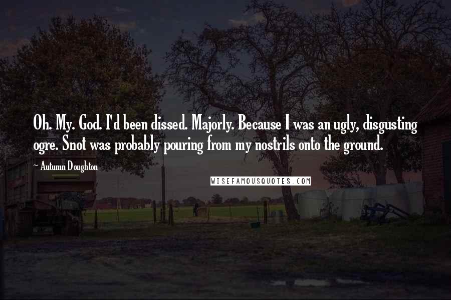 Autumn Doughton Quotes: Oh. My. God. I'd been dissed. Majorly. Because I was an ugly, disgusting ogre. Snot was probably pouring from my nostrils onto the ground.