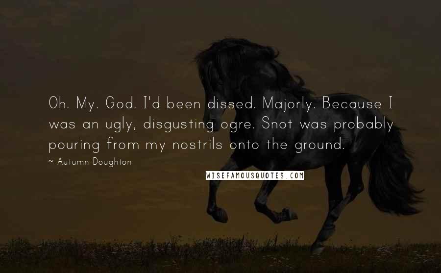 Autumn Doughton Quotes: Oh. My. God. I'd been dissed. Majorly. Because I was an ugly, disgusting ogre. Snot was probably pouring from my nostrils onto the ground.