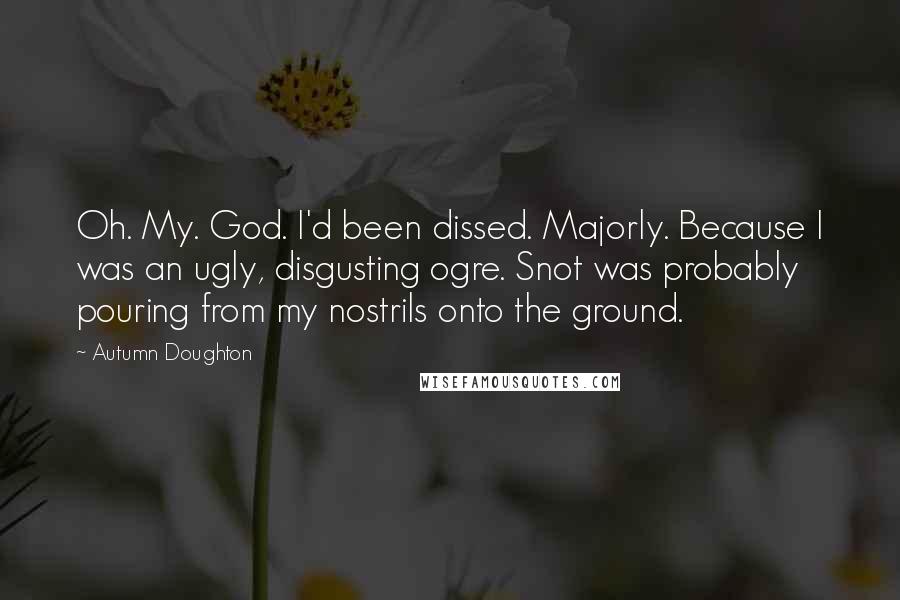 Autumn Doughton Quotes: Oh. My. God. I'd been dissed. Majorly. Because I was an ugly, disgusting ogre. Snot was probably pouring from my nostrils onto the ground.