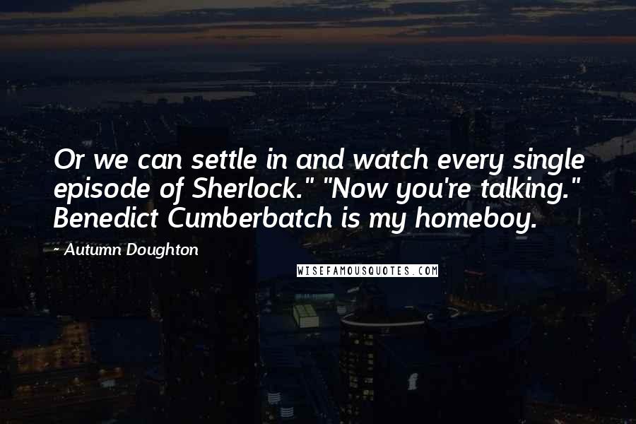 Autumn Doughton Quotes: Or we can settle in and watch every single episode of Sherlock." "Now you're talking." Benedict Cumberbatch is my homeboy.