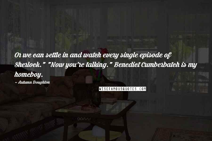 Autumn Doughton Quotes: Or we can settle in and watch every single episode of Sherlock." "Now you're talking." Benedict Cumberbatch is my homeboy.