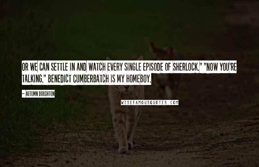 Autumn Doughton Quotes: Or we can settle in and watch every single episode of Sherlock." "Now you're talking." Benedict Cumberbatch is my homeboy.