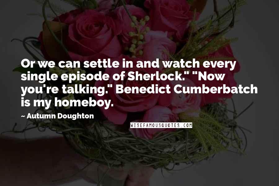 Autumn Doughton Quotes: Or we can settle in and watch every single episode of Sherlock." "Now you're talking." Benedict Cumberbatch is my homeboy.