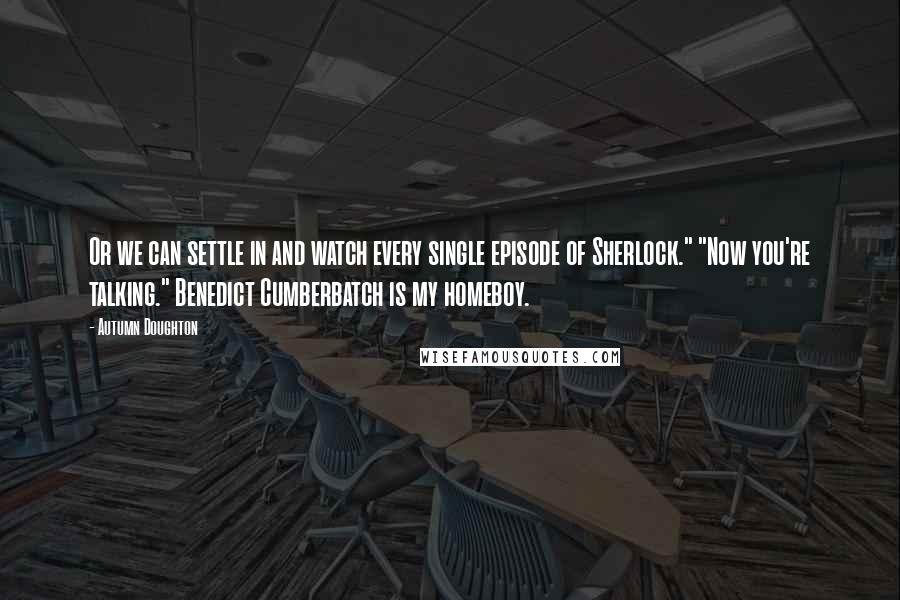 Autumn Doughton Quotes: Or we can settle in and watch every single episode of Sherlock." "Now you're talking." Benedict Cumberbatch is my homeboy.