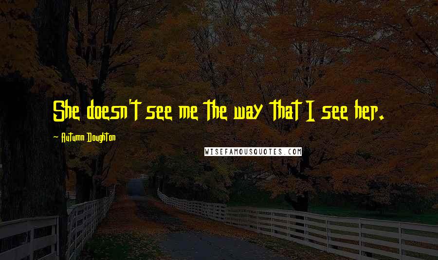 Autumn Doughton Quotes: She doesn't see me the way that I see her.