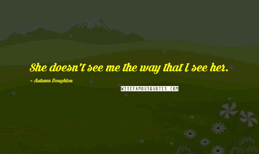 Autumn Doughton Quotes: She doesn't see me the way that I see her.