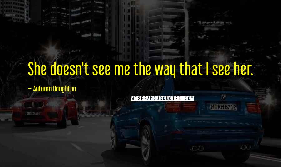 Autumn Doughton Quotes: She doesn't see me the way that I see her.