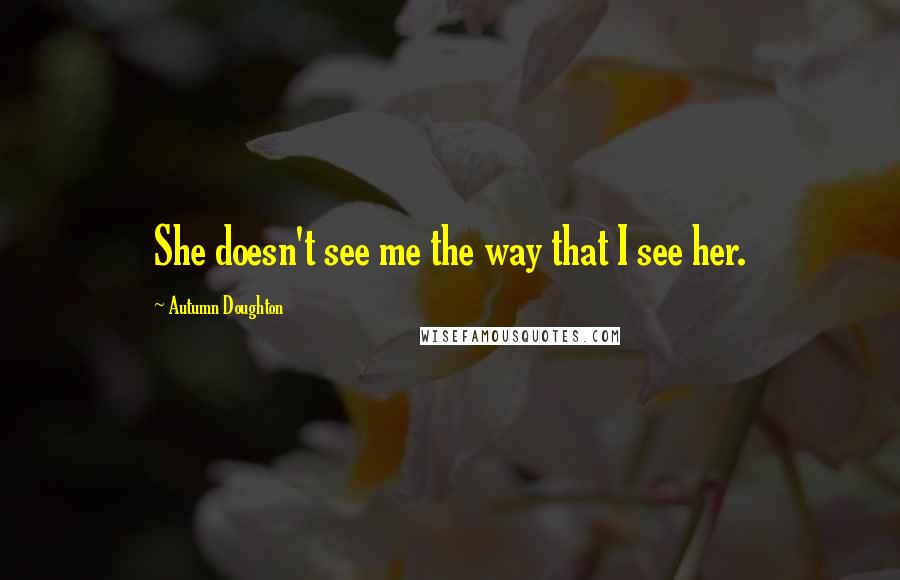 Autumn Doughton Quotes: She doesn't see me the way that I see her.