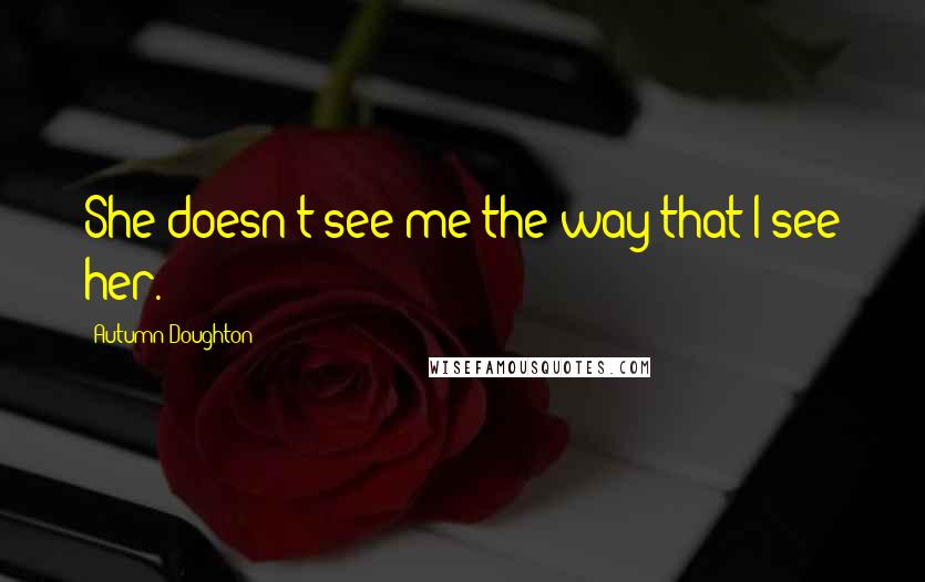 Autumn Doughton Quotes: She doesn't see me the way that I see her.