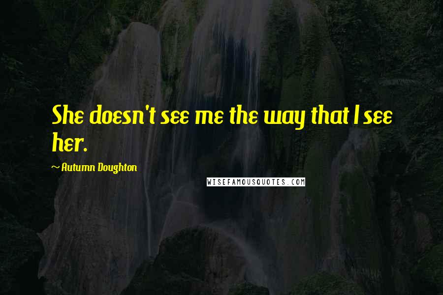 Autumn Doughton Quotes: She doesn't see me the way that I see her.