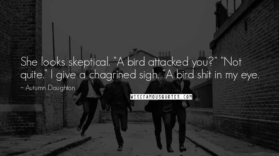 Autumn Doughton Quotes: She looks skeptical. "A bird attacked you?" "Not quite." I give a chagrined sigh. "A bird shit in my eye.