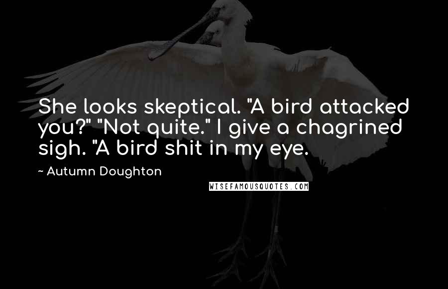 Autumn Doughton Quotes: She looks skeptical. "A bird attacked you?" "Not quite." I give a chagrined sigh. "A bird shit in my eye.