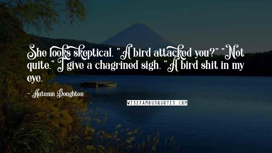 Autumn Doughton Quotes: She looks skeptical. "A bird attacked you?" "Not quite." I give a chagrined sigh. "A bird shit in my eye.