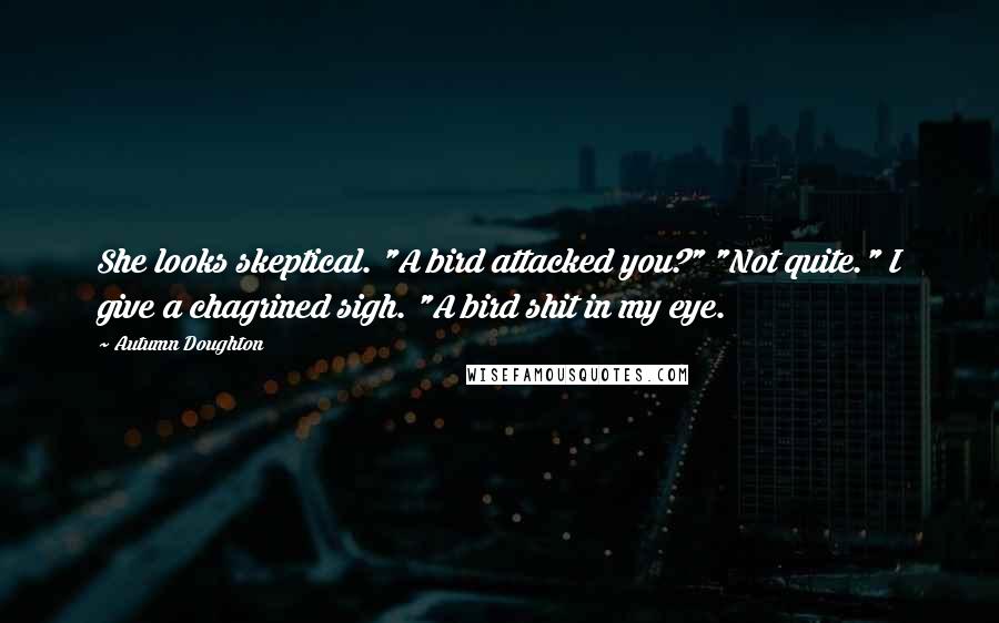 Autumn Doughton Quotes: She looks skeptical. "A bird attacked you?" "Not quite." I give a chagrined sigh. "A bird shit in my eye.