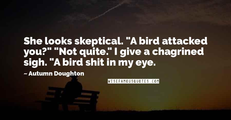 Autumn Doughton Quotes: She looks skeptical. "A bird attacked you?" "Not quite." I give a chagrined sigh. "A bird shit in my eye.