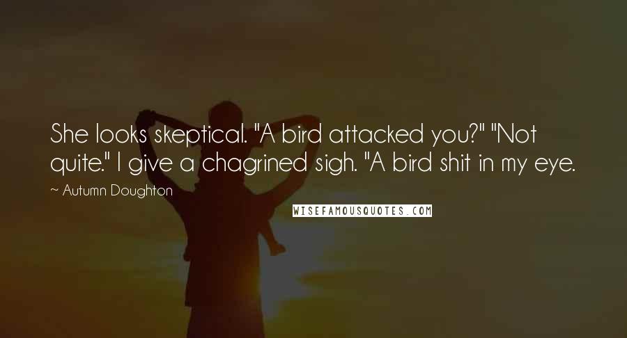 Autumn Doughton Quotes: She looks skeptical. "A bird attacked you?" "Not quite." I give a chagrined sigh. "A bird shit in my eye.