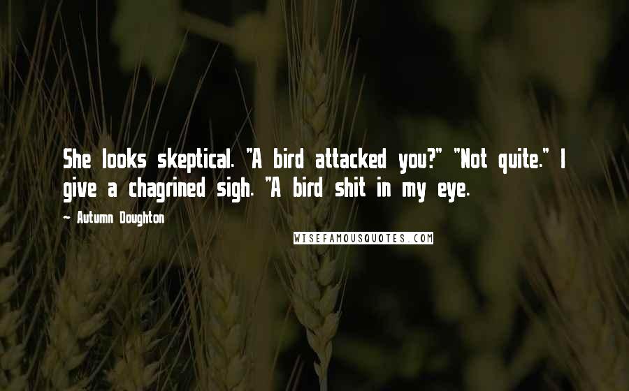 Autumn Doughton Quotes: She looks skeptical. "A bird attacked you?" "Not quite." I give a chagrined sigh. "A bird shit in my eye.