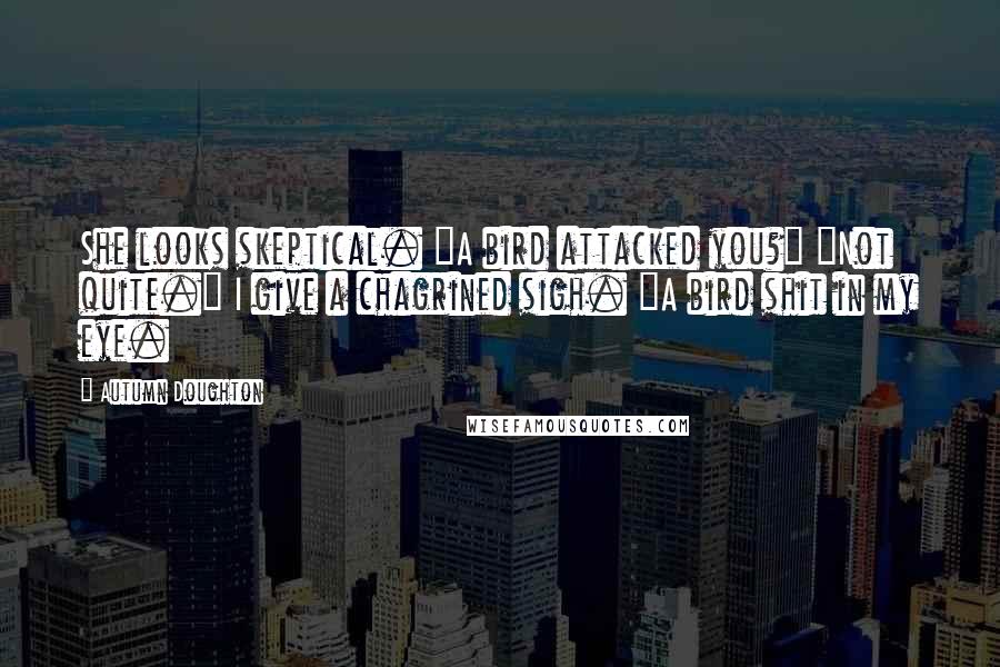 Autumn Doughton Quotes: She looks skeptical. "A bird attacked you?" "Not quite." I give a chagrined sigh. "A bird shit in my eye.