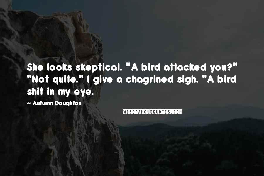 Autumn Doughton Quotes: She looks skeptical. "A bird attacked you?" "Not quite." I give a chagrined sigh. "A bird shit in my eye.