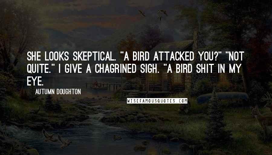 Autumn Doughton Quotes: She looks skeptical. "A bird attacked you?" "Not quite." I give a chagrined sigh. "A bird shit in my eye.